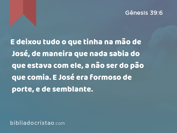 E deixou tudo o que tinha na mão de José, de maneira que nada sabia do que estava com ele, a não ser do pão que comia. E José era formoso de porte, e de semblante. - Gênesis 39:6