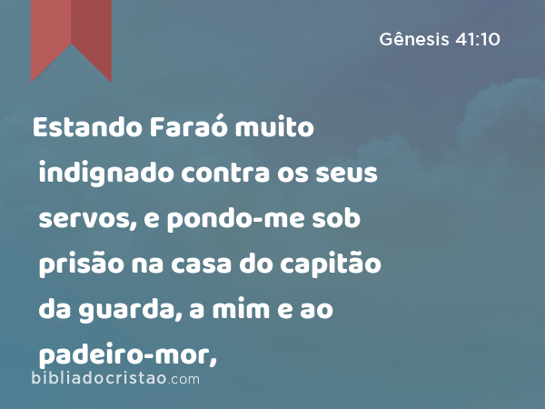 Estando Faraó muito indignado contra os seus servos, e pondo-me sob prisão na casa do capitão da guarda, a mim e ao padeiro-mor, - Gênesis 41:10