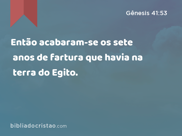 Então acabaram-se os sete anos de fartura que havia na terra do Egito. - Gênesis 41:53