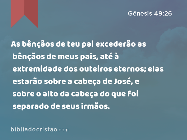 As bênçãos de teu pai excederão as bênçãos de meus pais, até à extremidade dos outeiros eternos; elas estarão sobre a cabeça de José, e sobre o alto da cabeça do que foi separado de seus irmãos. - Gênesis 49:26