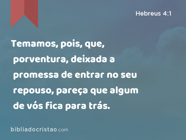 Temamos, pois, que, porventura, deixada a promessa de entrar no seu repouso, pareça que algum de vós fica para trás. - Hebreus 4:1