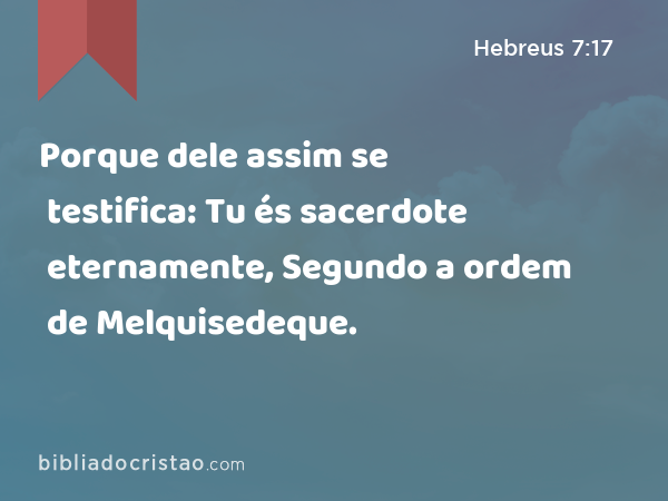 Porque dele assim se testifica: Tu és sacerdote eternamente, Segundo a ordem de Melquisedeque. - Hebreus 7:17