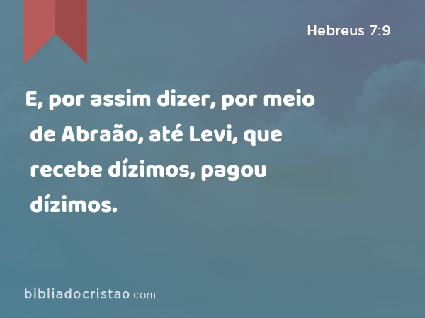 E, por assim dizer, por meio de Abraão, até Levi, que recebe dízimos, pagou dízimos. - Hebreus 7:9