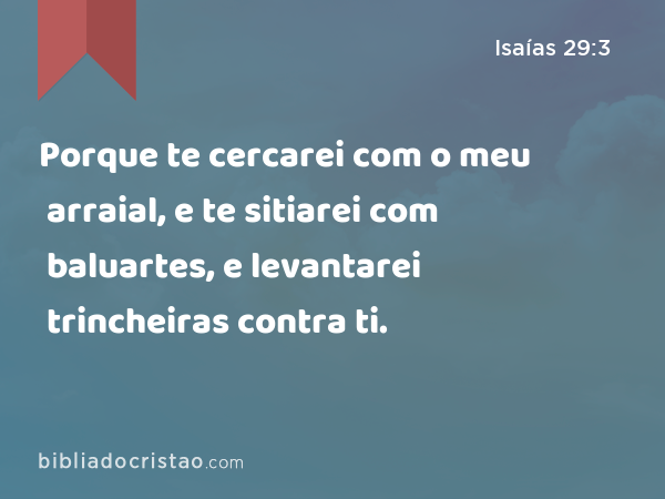 Porque te cercarei com o meu arraial, e te sitiarei com baluartes, e levantarei trincheiras contra ti. - Isaías 29:3