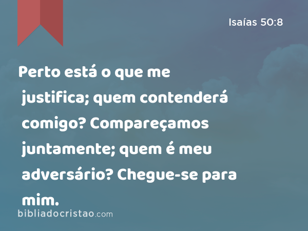 Perto está o que me justifica; quem contenderá comigo? Compareçamos juntamente; quem é meu adversário? Chegue-se para mim. - Isaías 50:8