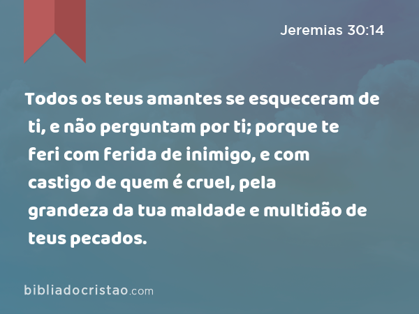 Todos os teus amantes se esqueceram de ti, e não perguntam por ti; porque te feri com ferida de inimigo, e com castigo de quem é cruel, pela grandeza da tua maldade e multidão de teus pecados. - Jeremias 30:14