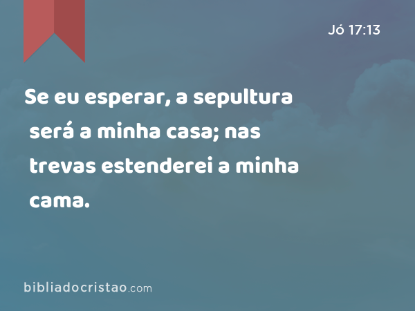 Se eu esperar, a sepultura será a minha casa; nas trevas estenderei a minha cama. - Jó 17:13