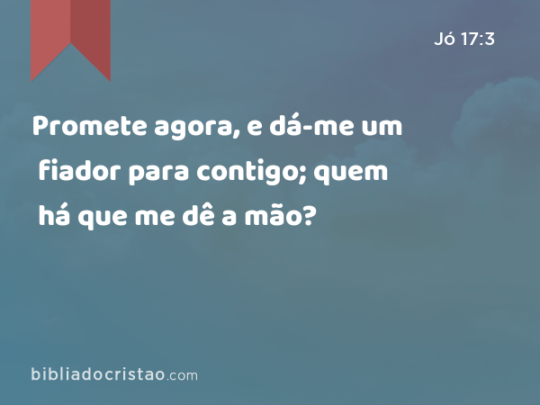 Promete agora, e dá-me um fiador para contigo; quem há que me dê a mão? - Jó 17:3