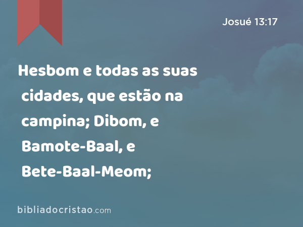 Hesbom e todas as suas cidades, que estão na campina; Dibom, e Bamote-Baal, e Bete-Baal-Meom; - Josué 13:17