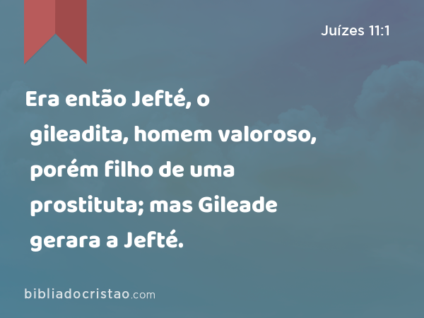 Era então Jefté, o gileadita, homem valoroso, porém filho de uma prostituta; mas Gileade gerara a Jefté. - Juízes 11:1