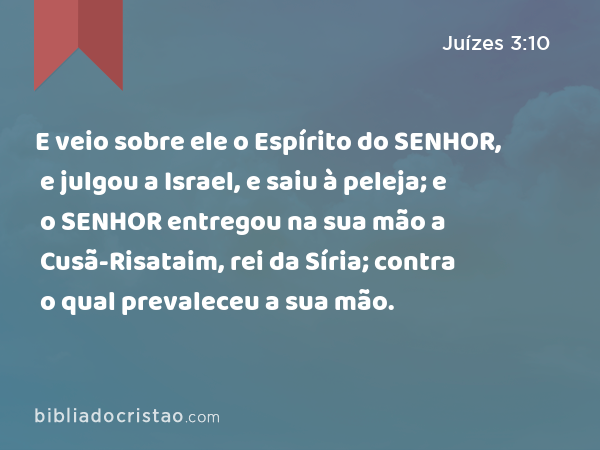 E veio sobre ele o Espírito do SENHOR, e julgou a Israel, e saiu à peleja; e o SENHOR entregou na sua mão a Cusã-Risataim, rei da Síria; contra o qual prevaleceu a sua mão. - Juízes 3:10