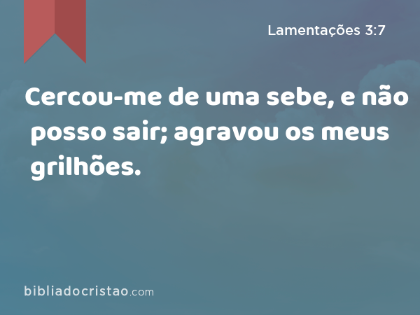 Cercou-me de uma sebe, e não posso sair; agravou os meus grilhões. - Lamentações 3:7