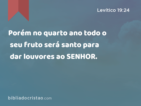 Porém no quarto ano todo o seu fruto será santo para dar louvores ao SENHOR. - Levítico 19:24