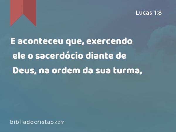 E aconteceu que, exercendo ele o sacerdócio diante de Deus, na ordem da sua turma, - Lucas 1:8