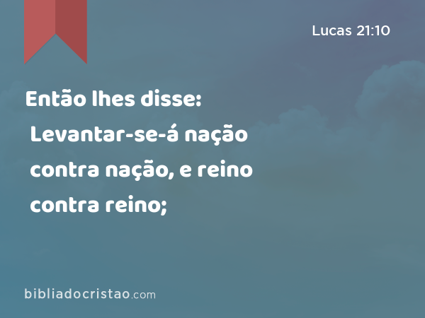 Então lhes disse: Levantar-se-á nação contra nação, e reino contra reino; - Lucas 21:10