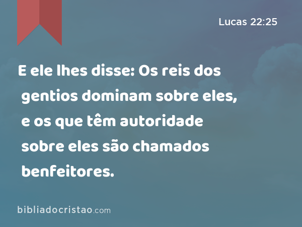 E ele lhes disse: Os reis dos gentios dominam sobre eles, e os que têm autoridade sobre eles são chamados benfeitores. - Lucas 22:25