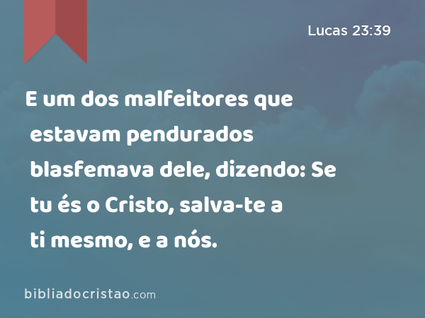 E um dos malfeitores que estavam pendurados blasfemava dele, dizendo: Se tu és o Cristo, salva-te a ti mesmo, e a nós. - Lucas 23:39