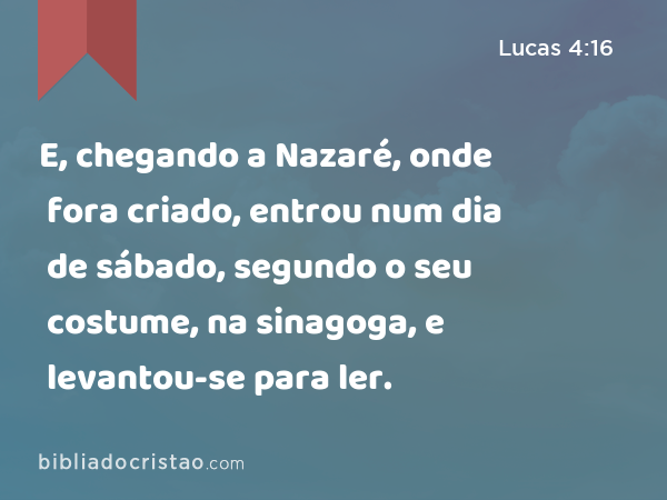 E, chegando a Nazaré, onde fora criado, entrou num dia de sábado, segundo o seu costume, na sinagoga, e levantou-se para ler. - Lucas 4:16