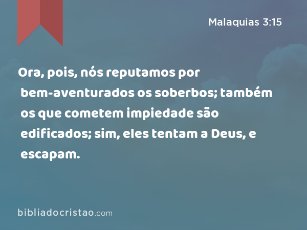 Ora, pois, nós reputamos por bem-aventurados os soberbos; também os que cometem impiedade são edificados; sim, eles tentam a Deus, e escapam. - Malaquias 3:15