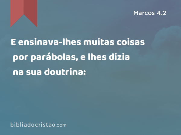 E ensinava-lhes muitas coisas por parábolas, e lhes dizia na sua doutrina: - Marcos 4:2