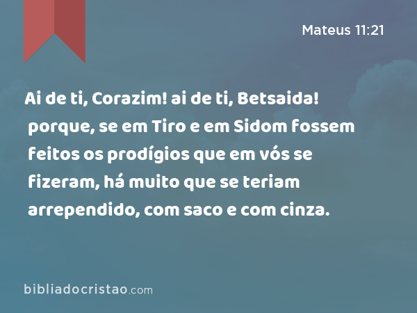 Ai de ti, Corazim! ai de ti, Betsaida! porque, se em Tiro e em Sidom fossem feitos os prodígios que em vós se fizeram, há muito que se teriam arrependido, com saco e com cinza. - Mateus 11:21