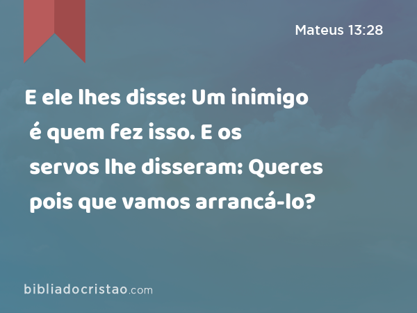 E ele lhes disse: Um inimigo é quem fez isso. E os servos lhe disseram: Queres pois que vamos arrancá-lo? - Mateus 13:28