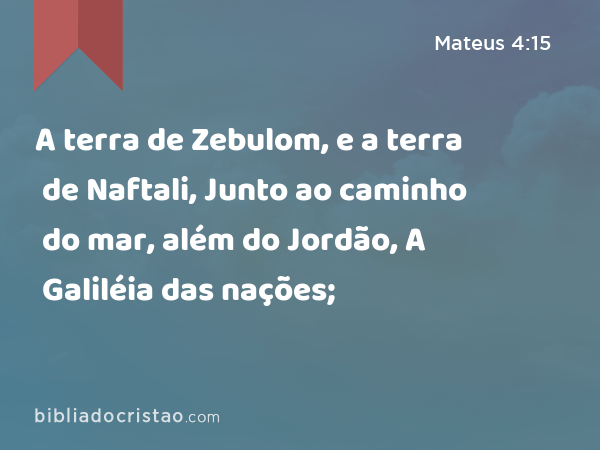 A terra de Zebulom, e a terra de Naftali, Junto ao caminho do mar, além do Jordão, A Galiléia das nações; - Mateus 4:15