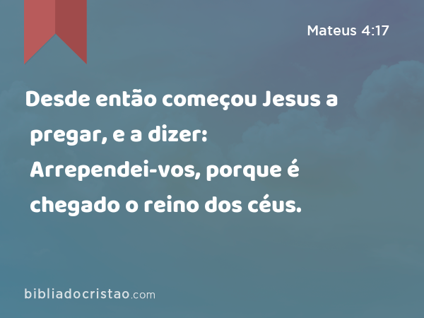 Desde então começou Jesus a pregar, e a dizer: Arrependei-vos, porque é chegado o reino dos céus. - Mateus 4:17