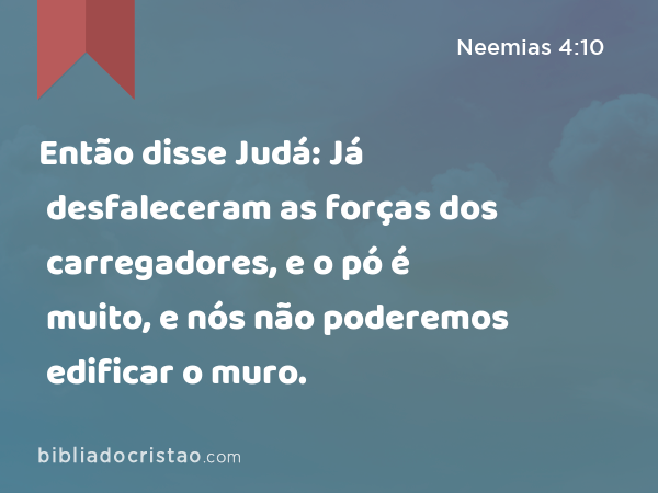 Então disse Judá: Já desfaleceram as forças dos carregadores, e o pó é muito, e nós não poderemos edificar o muro. - Neemias 4:10