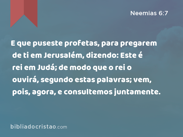 E que puseste profetas, para pregarem de ti em Jerusalém, dizendo: Este é rei em Judá; de modo que o rei o ouvirá, segundo estas palavras; vem, pois, agora, e consultemos juntamente. - Neemias 6:7