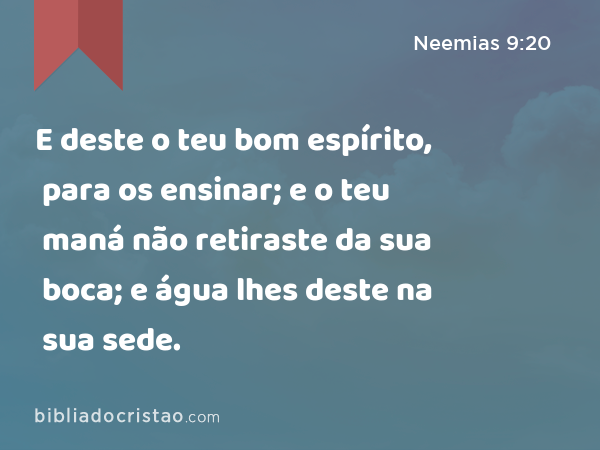 E deste o teu bom espírito, para os ensinar; e o teu maná não retiraste da sua boca; e água lhes deste na sua sede. - Neemias 9:20