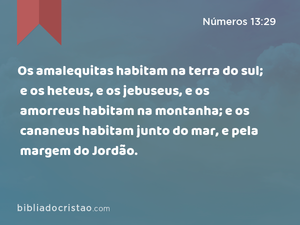 Os amalequitas habitam na terra do sul; e os heteus, e os jebuseus, e os amorreus habitam na montanha; e os cananeus habitam junto do mar, e pela margem do Jordão. - Números 13:29