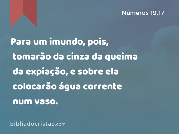 Para um imundo, pois, tomarão da cinza da queima da expiação, e sobre ela colocarão água corrente num vaso. - Números 19:17