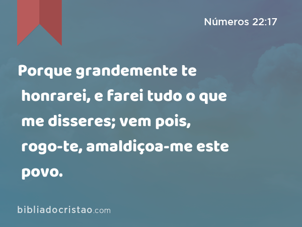 Porque grandemente te honrarei, e farei tudo o que me disseres; vem pois, rogo-te, amaldiçoa-me este povo. - Números 22:17