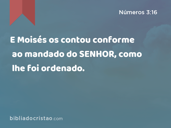 E Moisés os contou conforme ao mandado do SENHOR, como lhe foi ordenado. - Números 3:16