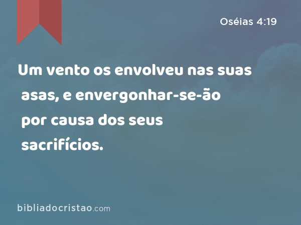 Um vento os envolveu nas suas asas, e envergonhar-se-ão por causa dos seus sacrifícios. - Oséias 4:19