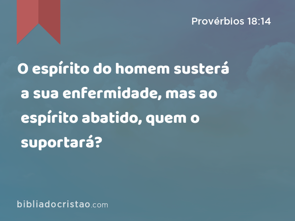 O espírito do homem susterá a sua enfermidade, mas ao espírito abatido, quem o suportará? - Provérbios 18:14