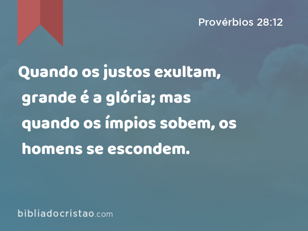 Quando os justos exultam, grande é a glória; mas quando os ímpios sobem, os homens se escondem. - Provérbios 28:12