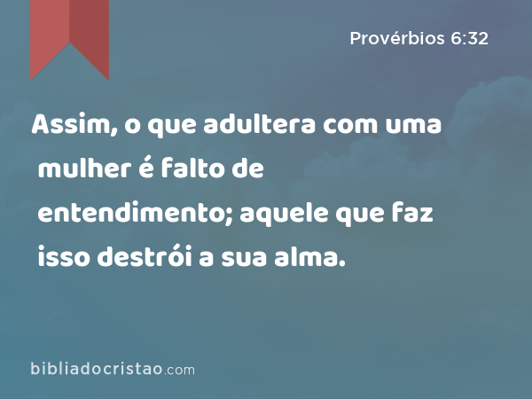 Assim, o que adultera com uma mulher é falto de entendimento; aquele que faz isso destrói a sua alma. - Provérbios 6:32