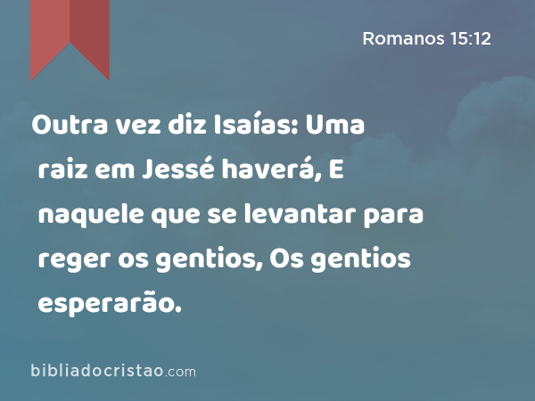 Outra vez diz Isaías: Uma raiz em Jessé haverá, E naquele que se levantar para reger os gentios, Os gentios esperarão. - Romanos 15:12