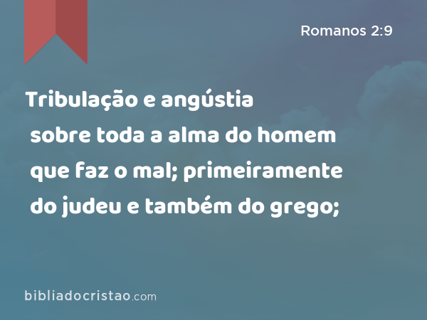 Tribulação e angústia sobre toda a alma do homem que faz o mal; primeiramente do judeu e também do grego; - Romanos 2:9