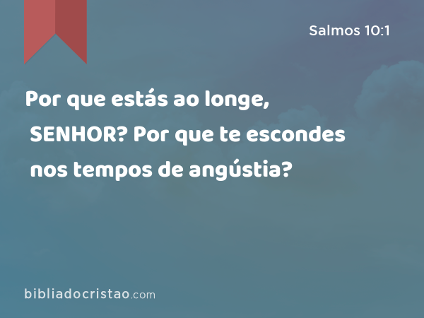 Por que estás ao longe, SENHOR? Por que te escondes nos tempos de angústia? - Salmos 10:1