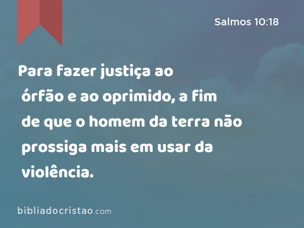 Para fazer justiça ao órfão e ao oprimido, a fim de que o homem da terra não prossiga mais em usar da violência. - Salmos 10:18