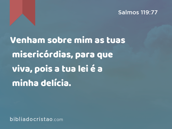 Venham sobre mim as tuas misericórdias, para que viva, pois a tua lei é a minha delícia. - Salmos 119:77