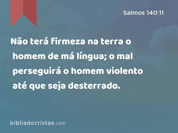 Não terá firmeza na terra o homem de má língua; o mal perseguirá o homem violento até que seja desterrado. - Salmos 140:11