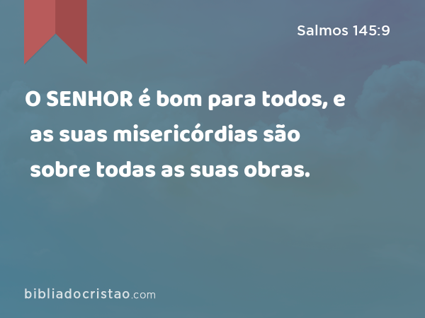 O SENHOR é bom para todos, e as suas misericórdias são sobre todas as suas obras. - Salmos 145:9