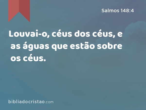 Louvai-o, céus dos céus, e as águas que estão sobre os céus. - Salmos 148:4