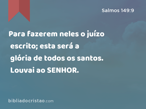 Para fazerem neles o juízo escrito; esta será a glória de todos os santos. Louvai ao SENHOR. - Salmos 149:9