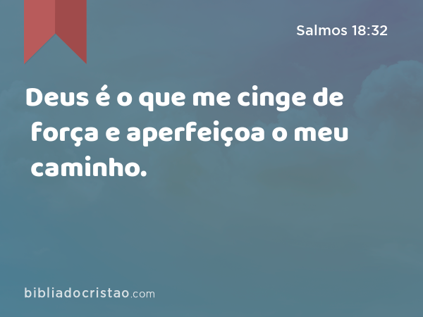 Deus é o que me cinge de força e aperfeiçoa o meu caminho. - Salmos 18:32