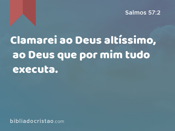 Clamarei ao Deus altíssimo, ao Deus que por mim tudo executa. - Salmos 57:2